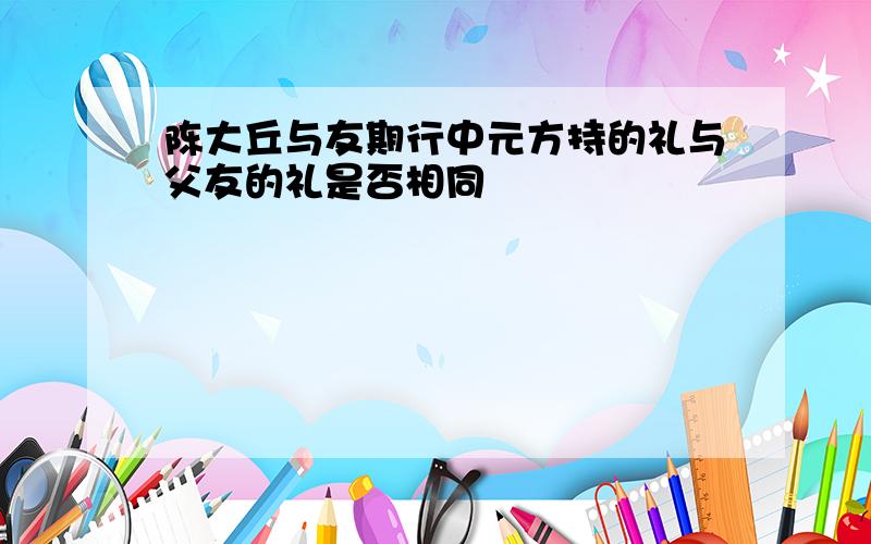 陈大丘与友期行中元方持的礼与父友的礼是否相同