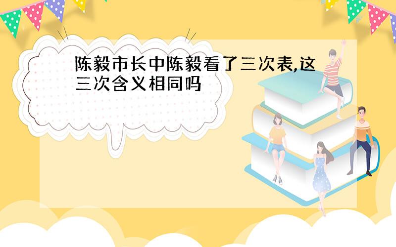 陈毅市长中陈毅看了三次表,这三次含义相同吗