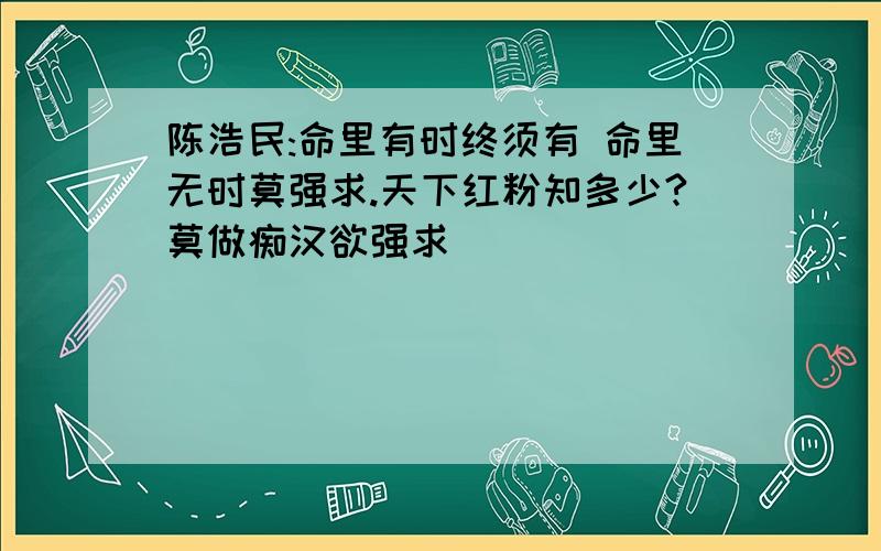 陈浩民:命里有时终须有 命里无时莫强求.天下红粉知多少?莫做痴汉欲强求