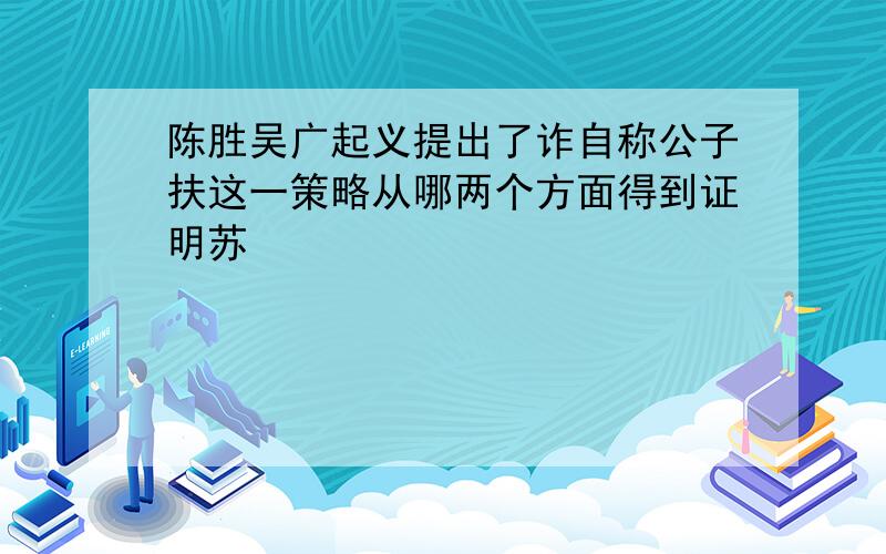 陈胜吴广起义提出了诈自称公子扶这一策略从哪两个方面得到证明苏