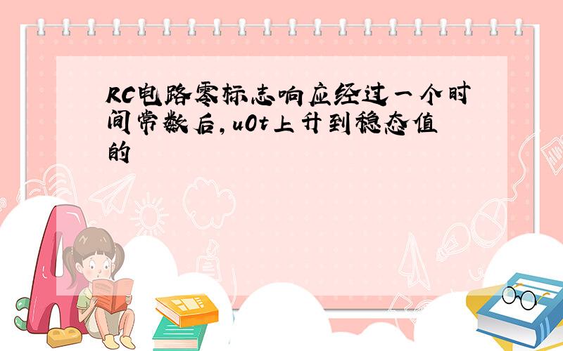 RC电路零标志响应经过一个时间常数后,u0t上升到稳态值的