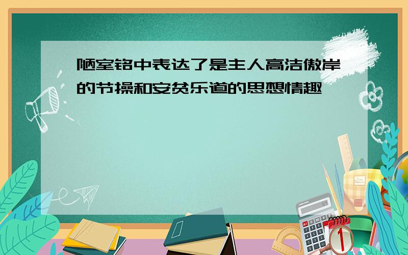 陋室铭中表达了是主人高洁傲岸的节操和安贫乐道的思想情趣