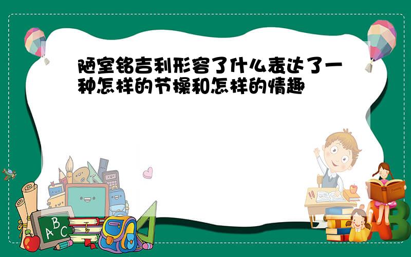 陋室铭吉利形容了什么表达了一种怎样的节操和怎样的情趣