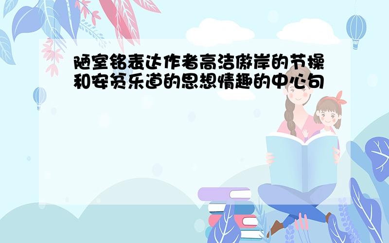 陋室铭表达作者高洁傲岸的节操和安贫乐道的思想情趣的中心句