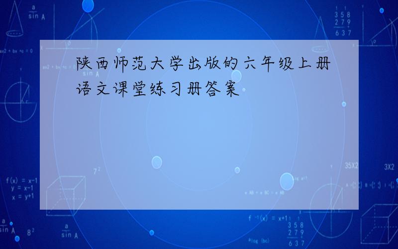 陕西师范大学出版的六年级上册语文课堂练习册答案