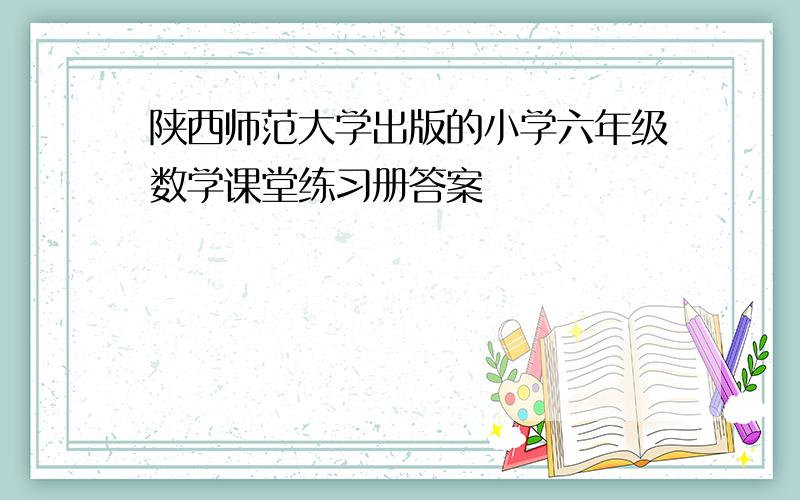 陕西师范大学出版的小学六年级数学课堂练习册答案