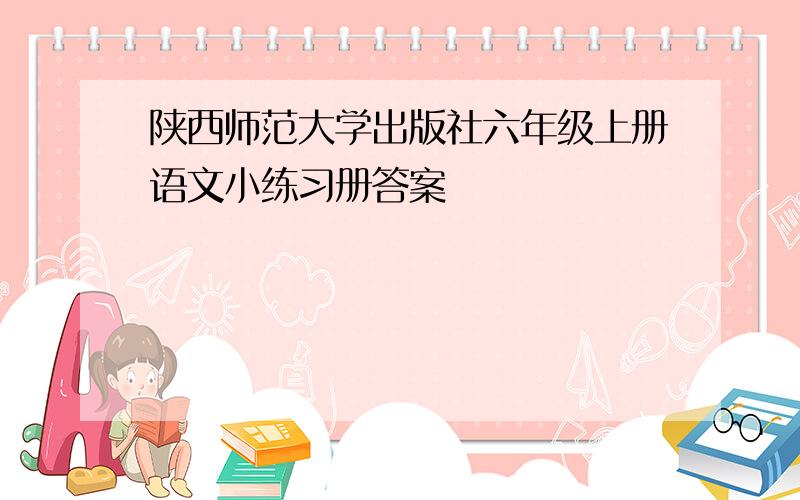 陕西师范大学出版社六年级上册语文小练习册答案