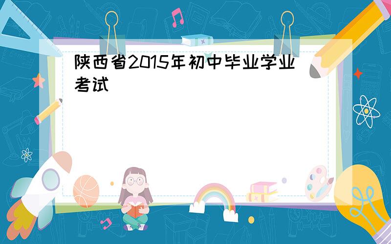 陕西省2015年初中毕业学业考试