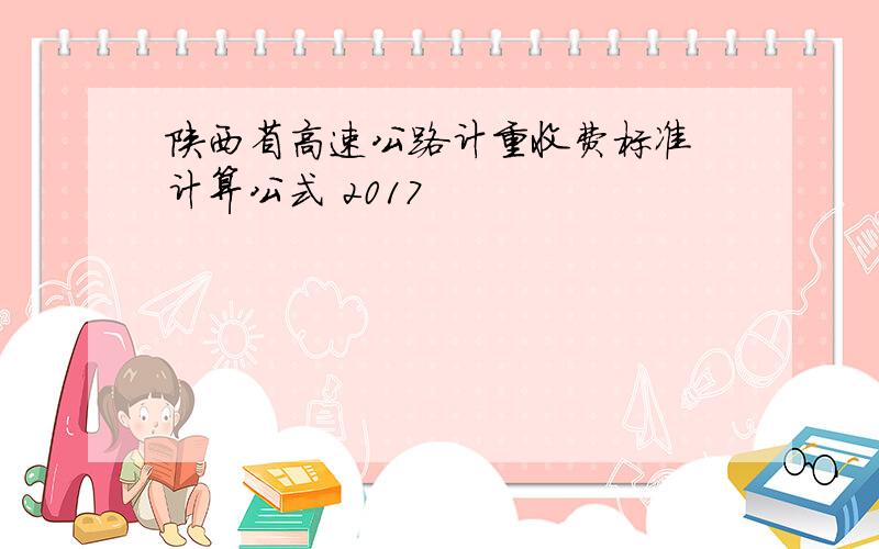 陕西省高速公路计重收费标准 计算公式 2017