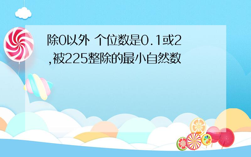 除0以外 个位数是0.1或2,被225整除的最小自然数