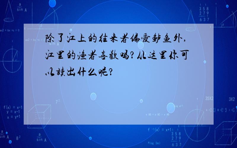 除了江上的往来者偏爱鲈鱼外,江里的渔者喜欢吗?从这里你可以读出什么呢?