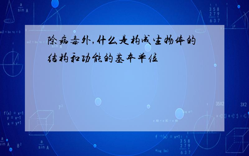 除病毒外,什么是构成生物体的结构和功能的基本单位