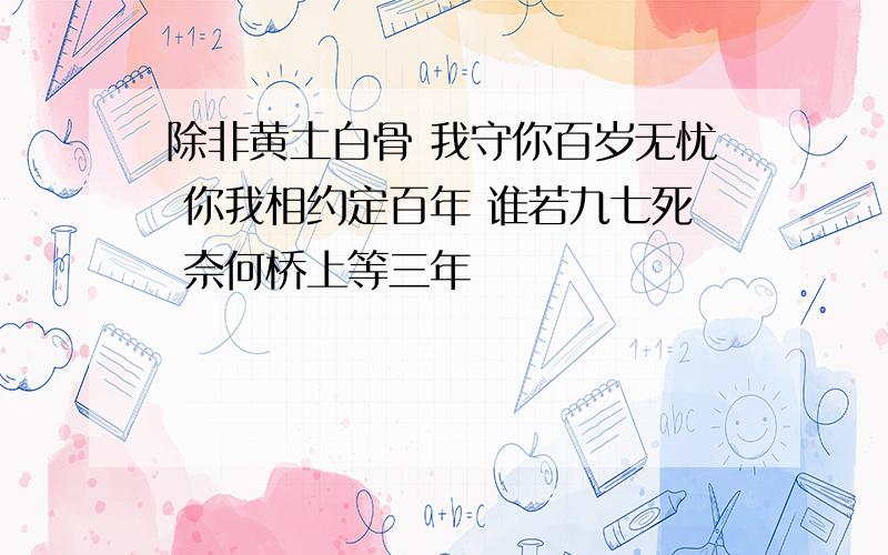 除非黄土白骨 我守你百岁无忧 你我相约定百年 谁若九七死 奈何桥上等三年