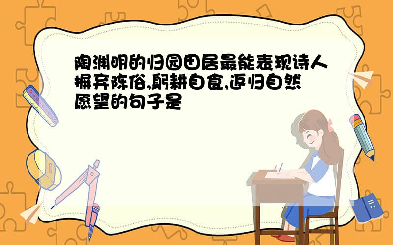 陶渊明的归园田居最能表现诗人摒弃陈俗,躬耕自食,返归自然愿望的句子是