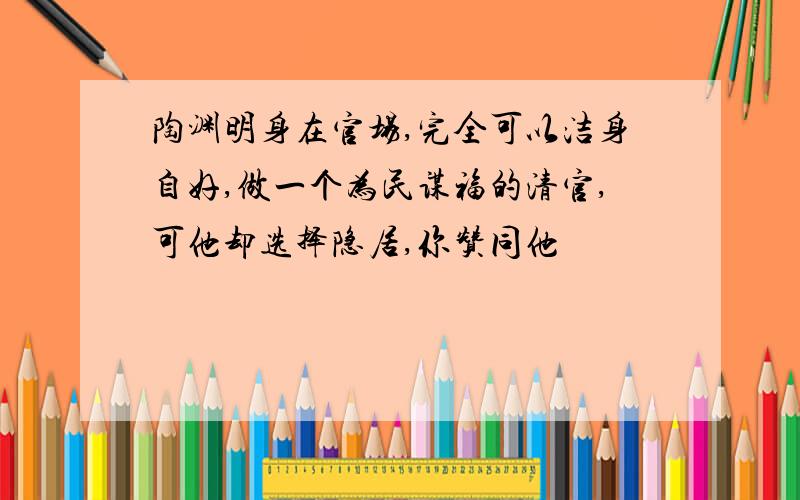 陶渊明身在官场,完全可以洁身自好,做一个为民谋福的清官,可他却选择隐居,你赞同他