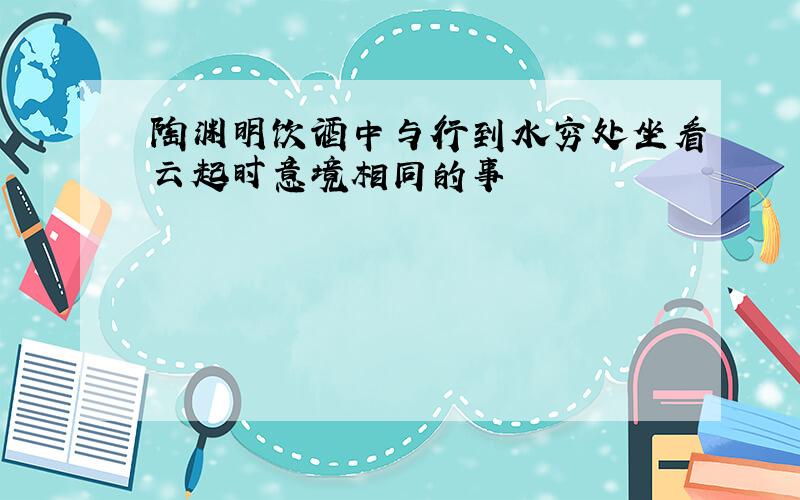 陶渊明饮酒中与行到水穷处坐看云起时意境相同的事