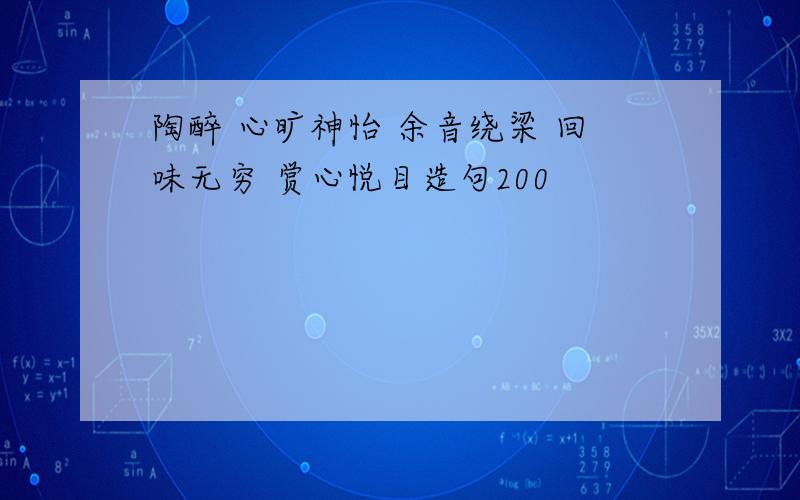 陶醉 心旷神怡 余音绕梁 回味无穷 赏心悦目造句200