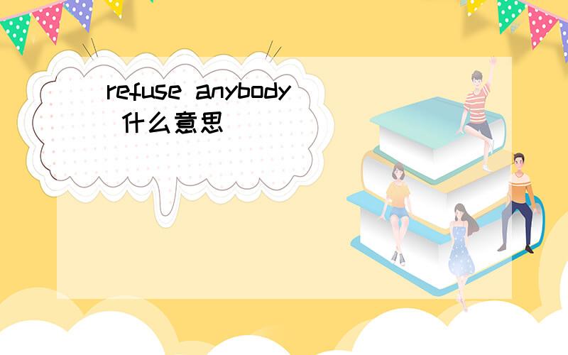 refuse anybody 什么意思