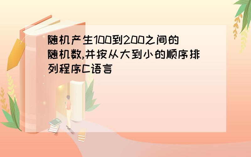 随机产生100到200之间的随机数,并按从大到小的顺序排列程序C语言