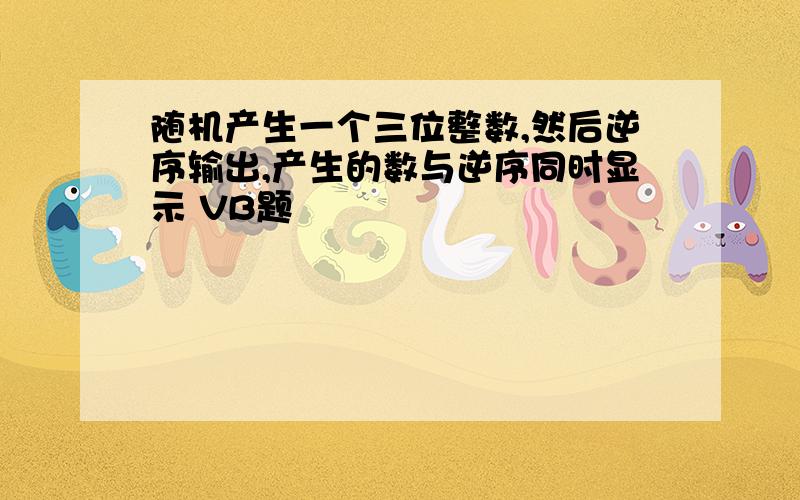 随机产生一个三位整数,然后逆序输出,产生的数与逆序同时显示 VB题