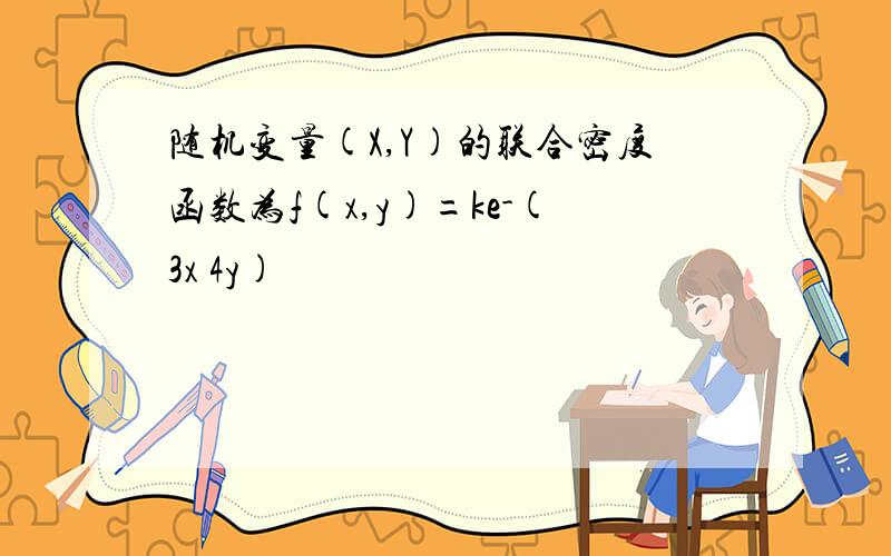 随机变量(X,Y)的联合密度函数为f(x,y)=ke-(3x 4y)