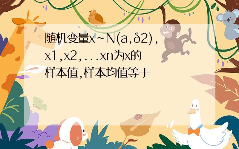 随机变量x~N(a,δ2),x1,x2,...xn为x的样本值,样本均值等于