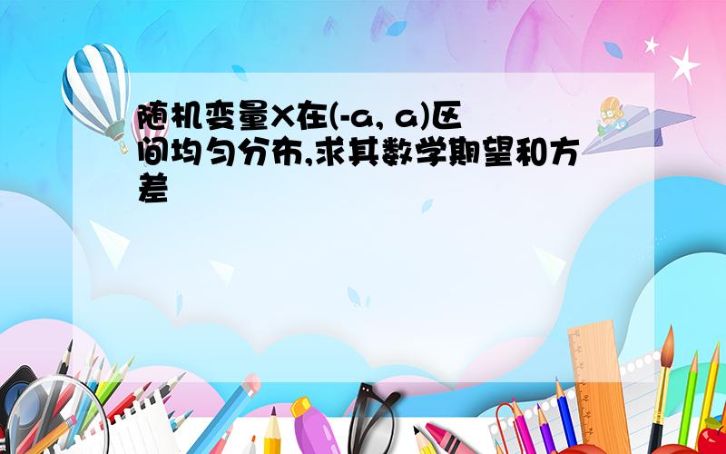 随机变量X在(-a, a)区间均匀分布,求其数学期望和方差