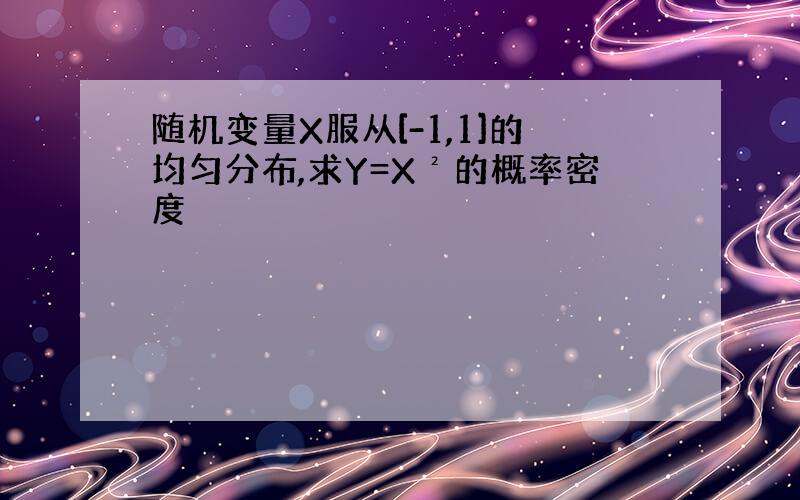 随机变量X服从[-1,1]的均匀分布,求Y=X²的概率密度