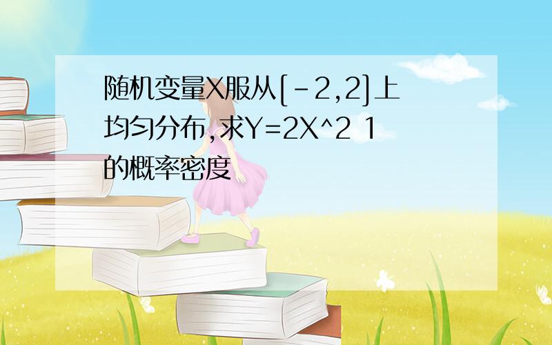 随机变量X服从[-2,2]上均匀分布,求Y=2X^2 1的概率密度