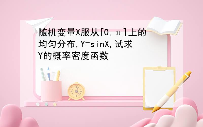 随机变量X服从[0,π]上的均匀分布,Y=sinX,试求Y的概率密度函数