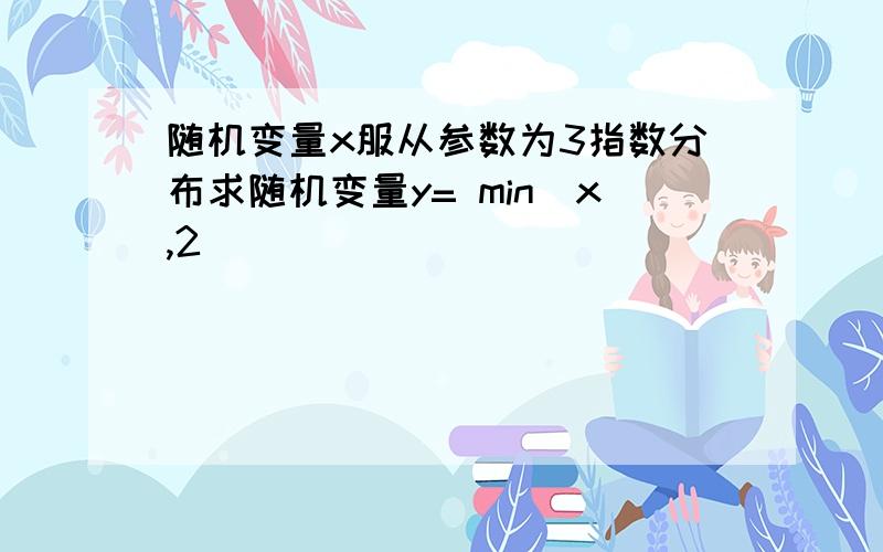 随机变量x服从参数为3指数分布求随机变量y= min(x,2)