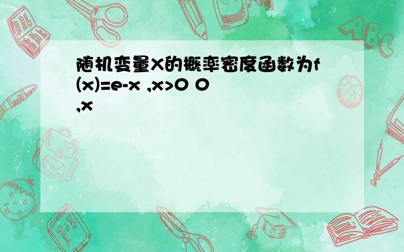 随机变量X的概率密度函数为f(x)=e-x ,x>0 0,x