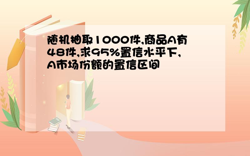 随机抽取1000件,商品A有48件,求95%置信水平下,A市场份额的置信区间