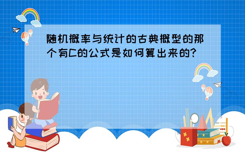 随机概率与统计的古典概型的那个有C的公式是如何算出来的?