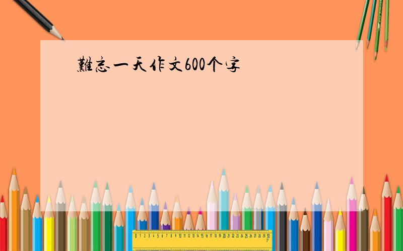 难忘一天作文600个字