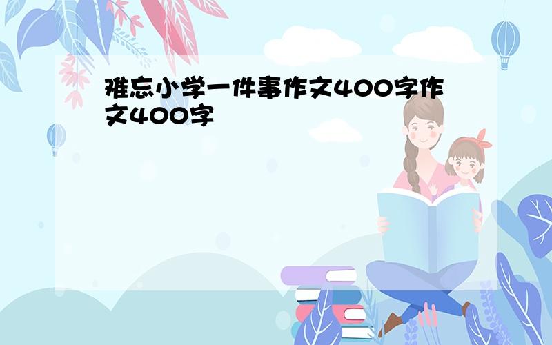 难忘小学一件事作文400字作文400字