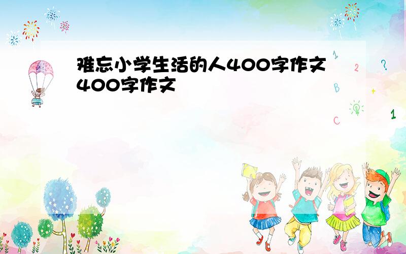 难忘小学生活的人400字作文400字作文