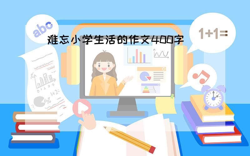 难忘小学生活的作文400字