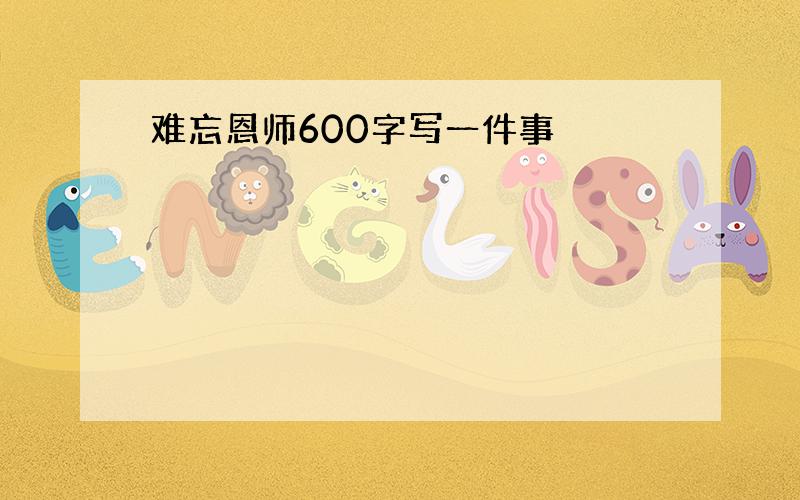 难忘恩师600字写一件事