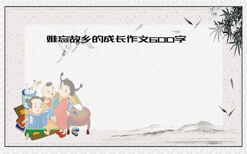 难忘故乡的成长作文600字