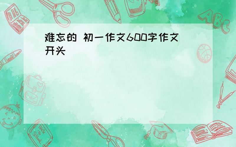 难忘的 初一作文600字作文开头