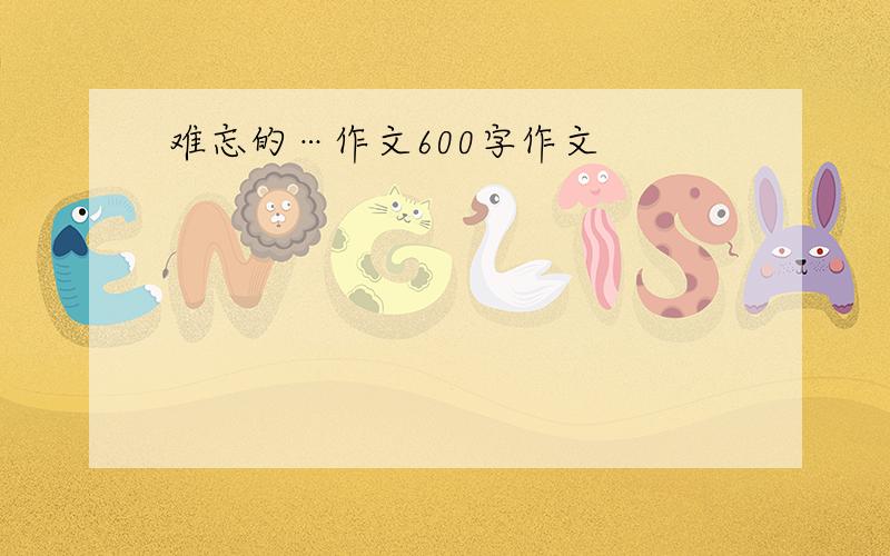 难忘的…作文600字作文