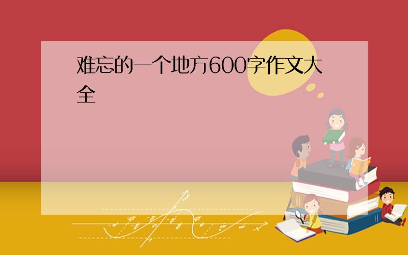 难忘的一个地方600字作文大全