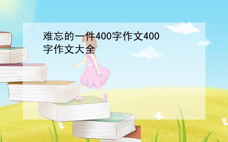 难忘的一件400字作文400字作文大全