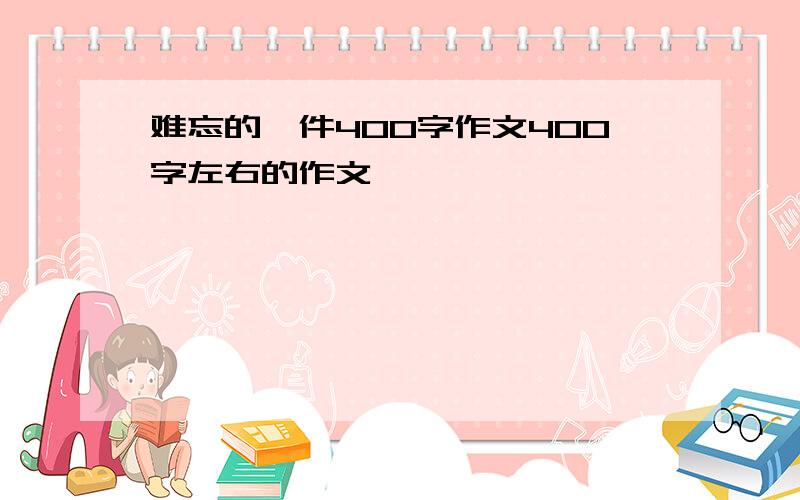 难忘的一件400字作文400字左右的作文