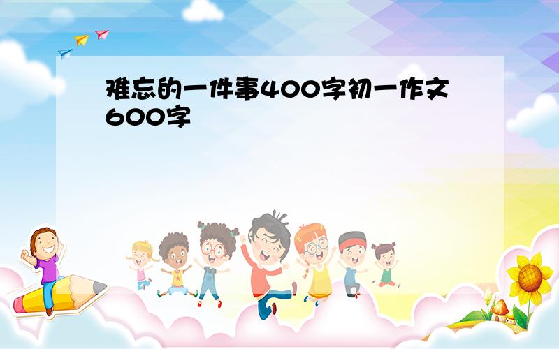 难忘的一件事400字初一作文600字