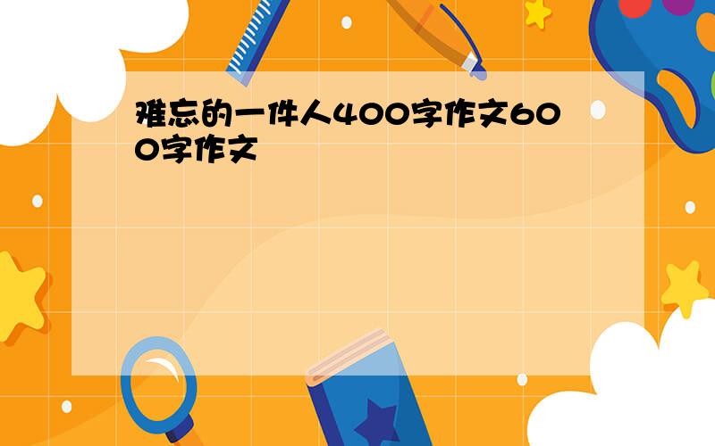 难忘的一件人400字作文600字作文