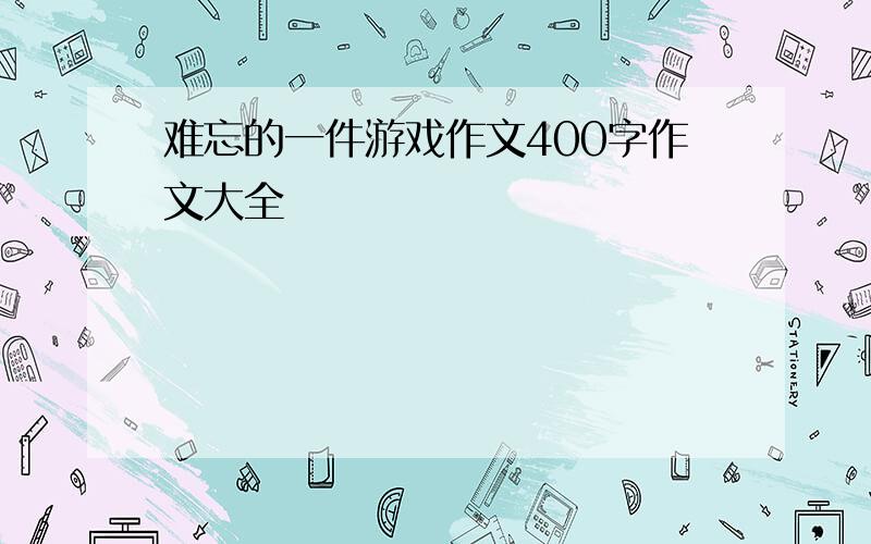 难忘的一件游戏作文400字作文大全