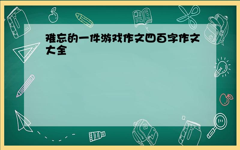 难忘的一件游戏作文四百字作文大全