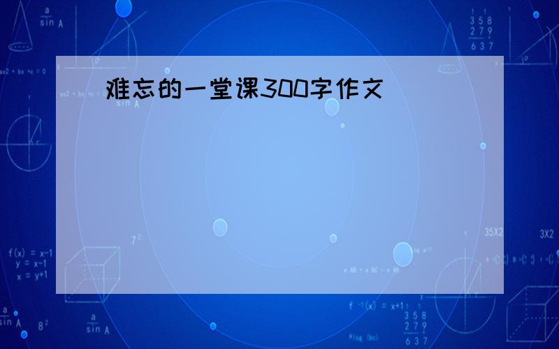 难忘的一堂课300字作文